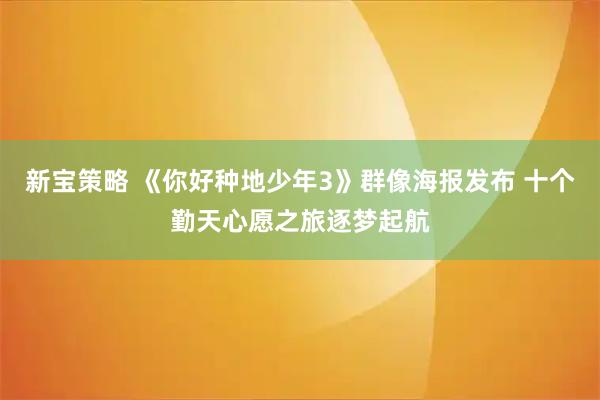 新宝策略 《你好种地少年3》群像海报发布 十个勤天心愿之旅逐梦起航