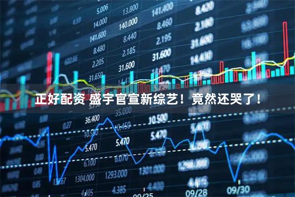 正好配资 盛宇官宣新综艺！竟然还哭了！