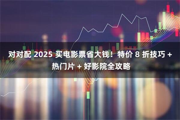 对对配 2025 买电影票省大钱！特价 8 折技巧 + 热门片 + 好影院全攻略