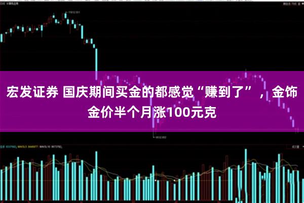 宏发证券 国庆期间买金的都感觉“赚到了” ，金饰金价半个月涨100元克