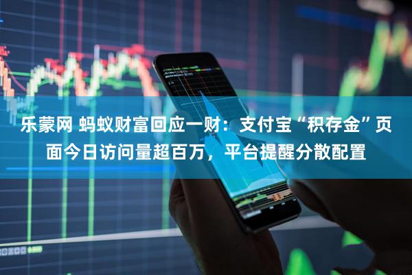 乐蒙网 蚂蚁财富回应一财：支付宝“积存金”页面今日访问量超百万，平台提醒分散配置