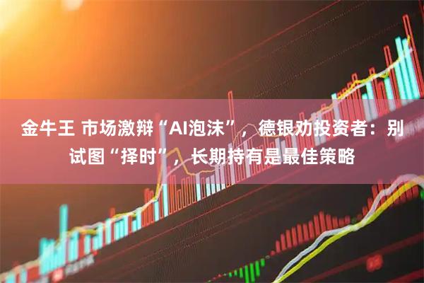 金牛王 市场激辩“AI泡沫”，德银劝投资者：别试图“择时”，长期持有是最佳策略