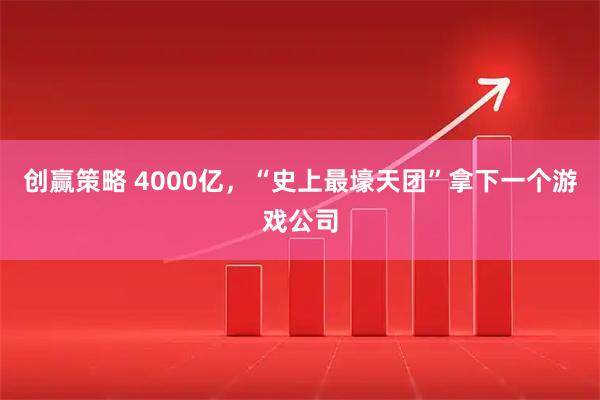 创赢策略 4000亿，“史上最壕天团”拿下一个游戏公司