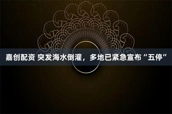 嘉创配资 突发海水倒灌，多地已紧急宣布“五停”