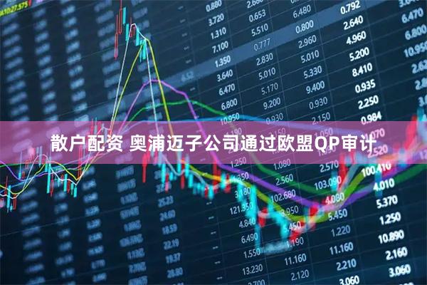 散户配资 奥浦迈子公司通过欧盟QP审计