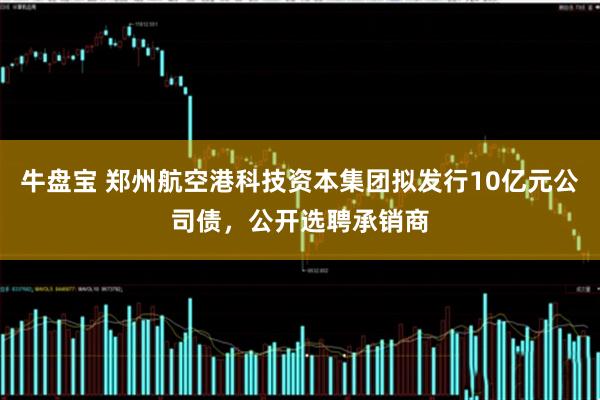 牛盘宝 郑州航空港科技资本集团拟发行10亿元公司债，公开选聘承销商