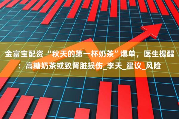 金富宝配资 “秋天的第一杯奶茶”爆单，医生提醒：高糖奶茶或致肾脏损伤_李天_建议_风险