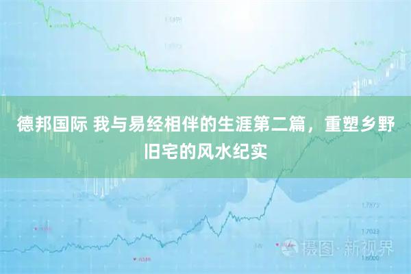 德邦国际 我与易经相伴的生涯第二篇，重塑乡野旧宅的风水纪实