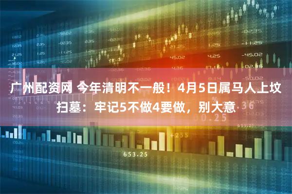 广州配资网 今年清明不一般！4月5日属马人上坟扫墓：牢记5不做4要做，别大意
