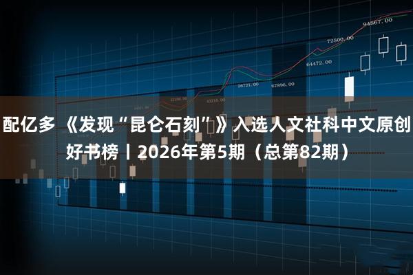 配亿多 《发现“昆仑石刻”》入选人文社科中文原创好书榜丨2026年第5期（总第82期）