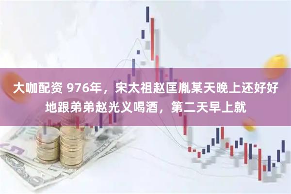 大咖配资 976年，宋太祖赵匡胤某天晚上还好好地跟弟弟赵光义喝酒，第二天早上就
