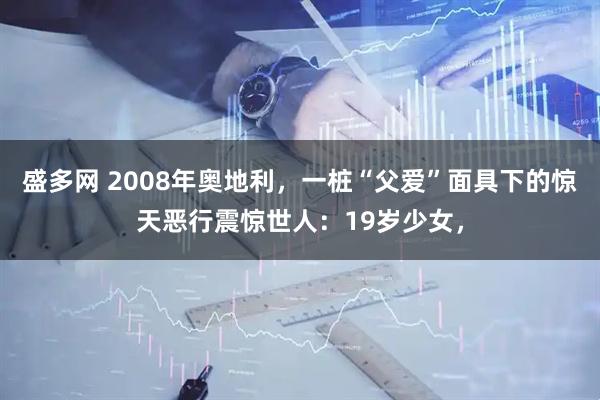 盛多网 2008年奥地利，一桩“父爱”面具下的惊天恶行震惊世人：19岁少女，
