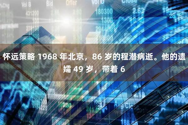 怀远策略 1968 年北京，86 岁的程潜病逝。他的遗孀 49 岁，带着 6