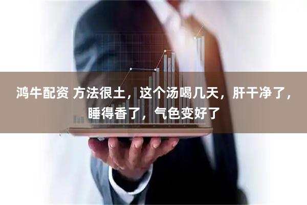 鸿牛配资 方法很土，这个汤喝几天，肝干净了，睡得香了，气色变好了