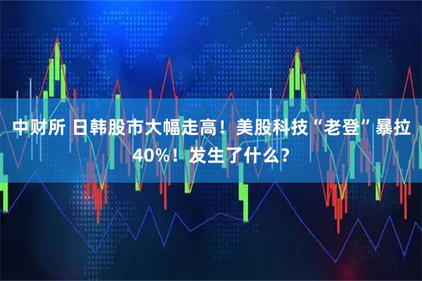 中财所 日韩股市大幅走高！美股科技“老登”暴拉40%！发生了什么？