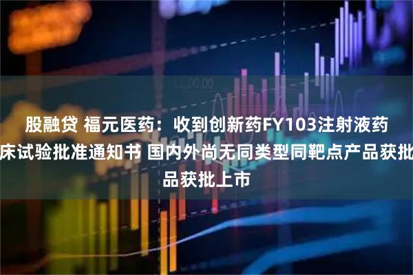 股融贷 福元医药：收到创新药FY103注射液药物临床试验批准通知书 国内外尚无同类型同靶点产品获批上市