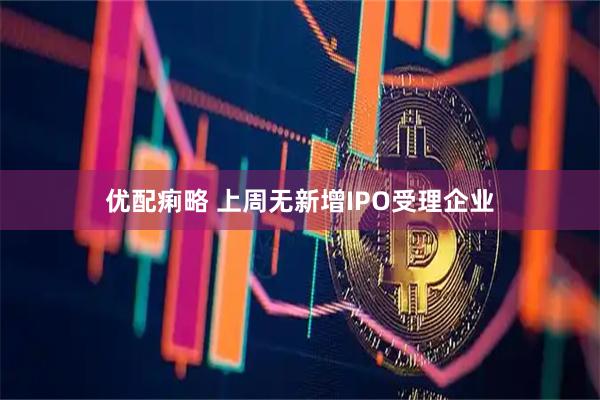优配痢略 上周无新增IPO受理企业