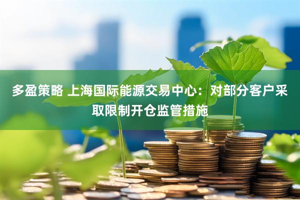 多盈策略 上海国际能源交易中心：对部分客户采取限制开仓监管措施