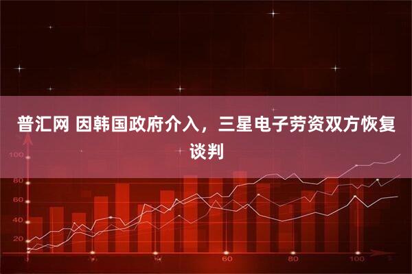 普汇网 因韩国政府介入，三星电子劳资双方恢复谈判