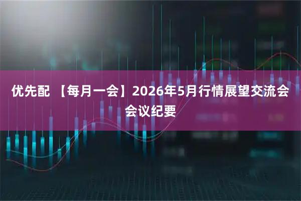 优先配 【每月一会】2026年5月行情展望交流会会议纪要