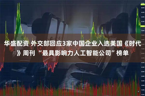华盛配资 外交部回应3家中国企业入选美国《时代》周刊 “最具影响力人工智能公司”榜单