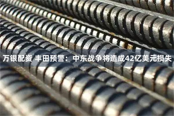 万银配资 丰田预警：中东战争将造成42亿美元损失